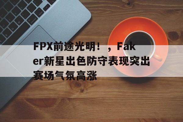 九游中国- FPX前途光明！，Faker新星出色防守表现突出赛场气氛高涨