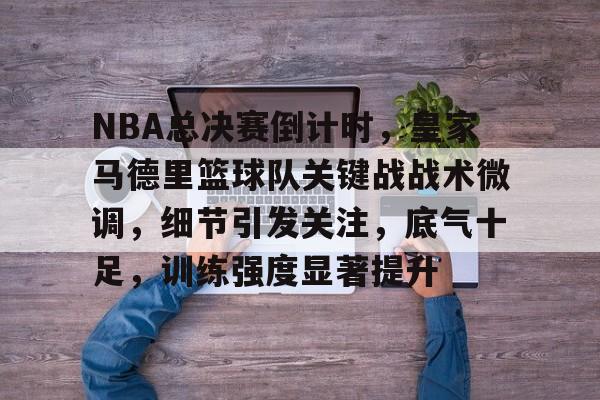 九游中国-关于NBA总决赛倒计时，皇家马德里篮球队关键战战术微调，细节引发关注，底气十足，训练强度显著提升的信息