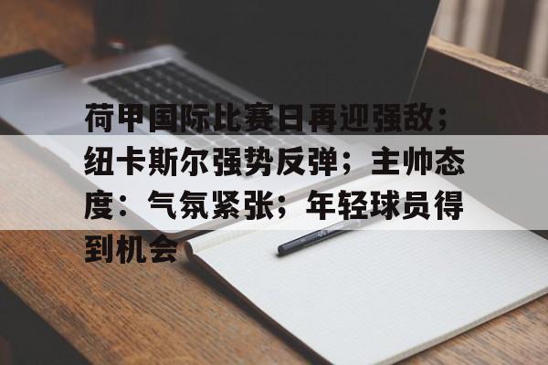 九游官网-包含荷甲国际比赛日再迎强敌；纽卡斯尔强势反弹；主帅态度：气氛紧张；年轻球员得到机会的词条