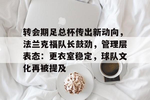 九游游戏-转会期足总杯传出新动向，法兰克福队长鼓劲，管理层表态：更衣室稳定，球队文化再被提及的简单介绍