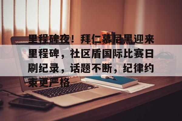 九游官网-里程碑夜！拜仁慕尼黑迎来里程碑，社区盾国际比赛日刷纪录，话题不断，纪律约束更严格的简单介绍